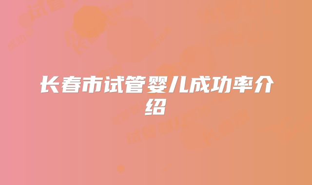 长春市试管婴儿成功率介绍