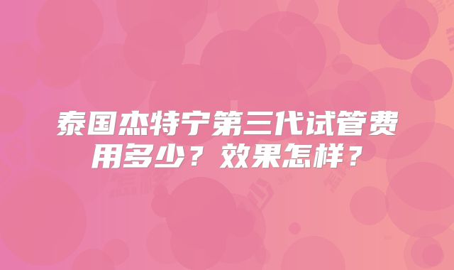 泰国杰特宁第三代试管费用多少？效果怎样？