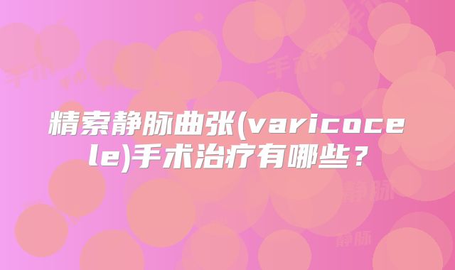 精索静脉曲张(varicocele)手术治疗有哪些？