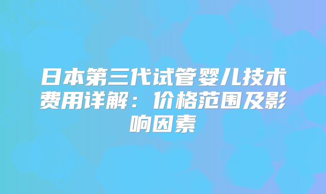 日本第三代试管婴儿技术费用详解:价格范围及影响因素