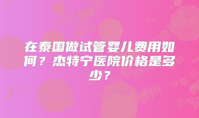 在泰国做试管婴儿费用如何?杰特宁医院价格是多少?