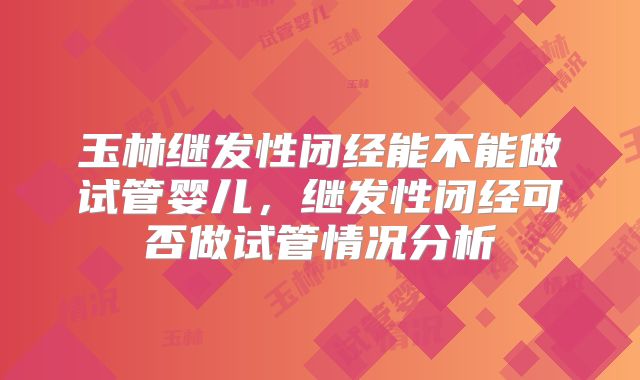 玉林继发性闭经能不能做试管婴儿，继发性闭经可否做试管情况分析