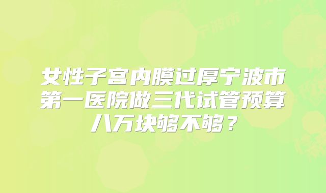 女性子宫内膜过厚宁波市第一医院做三代试管预算八万块够不够？