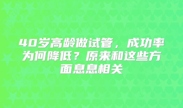 40岁高龄做试管，成功率为何降低？原来和这些方面息息相关
