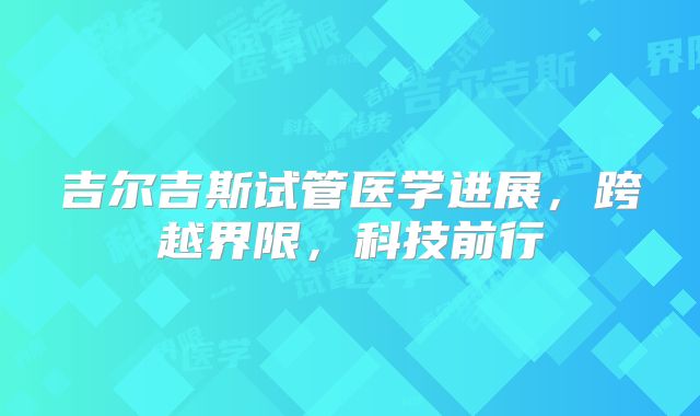 吉尔吉斯试管医学进展，跨越界限，科技前行