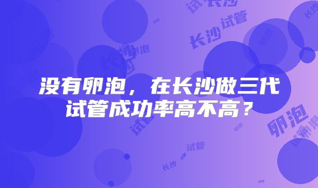 没有卵泡,在长沙做三代试管成功率高不高?