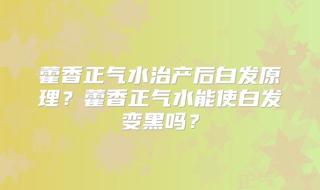 藿香正气水治产后白发原理？藿香正气水能使白发变黑吗？