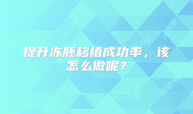 提升冻胚移植成功率，该怎么做呢？