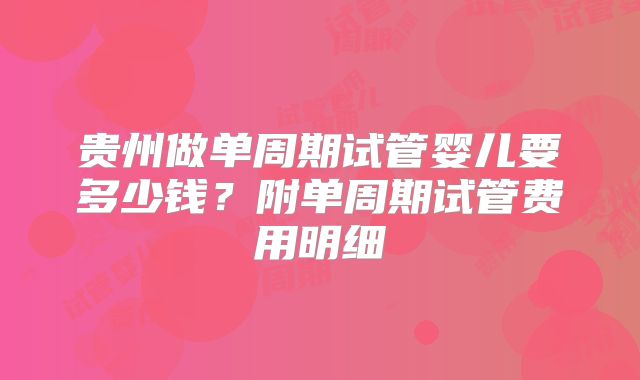 贵州做单周期试管婴儿要多少钱？附单周期试管费用明细