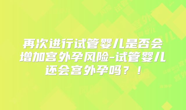 再次进行试管婴儿是否会增加宫外孕风险-试管婴儿还会宫外孕吗？！