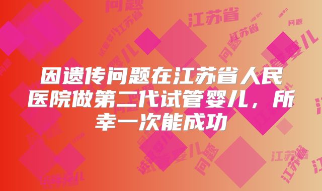 因遗传问题在江苏省人民医院做第二代试管婴儿，所幸一次能成功