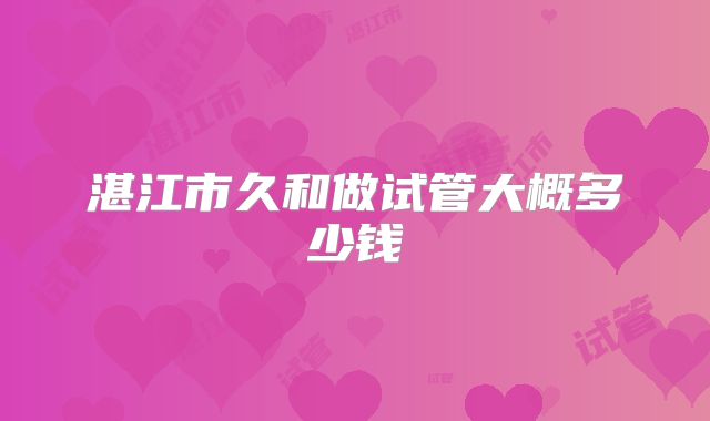 湛江市久和做试管大概多少钱