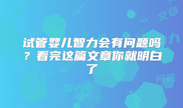 试管婴儿智力会有问题吗？看完这篇文章你就明白了