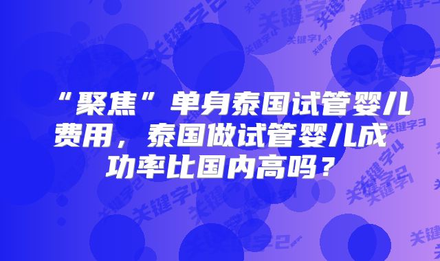 “聚焦”单身泰国试管婴儿费用，泰国做试管婴儿成功率比国内高吗？