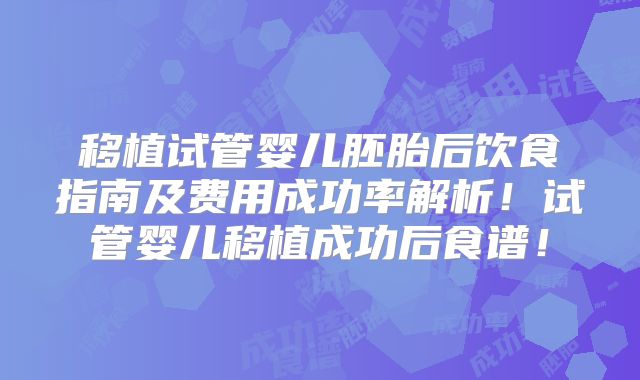 移植试管婴儿胚胎后饮食指南及费用成功率解析！试管婴儿移植成功后食谱！