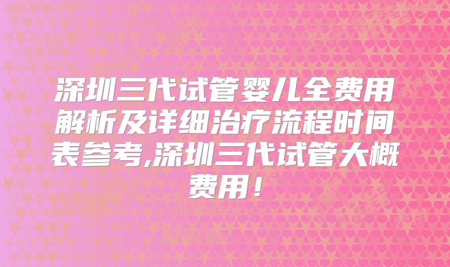 深圳三代试管婴儿全费用解析及详细治疗流程时间表参考,深圳三代试管大概费用!