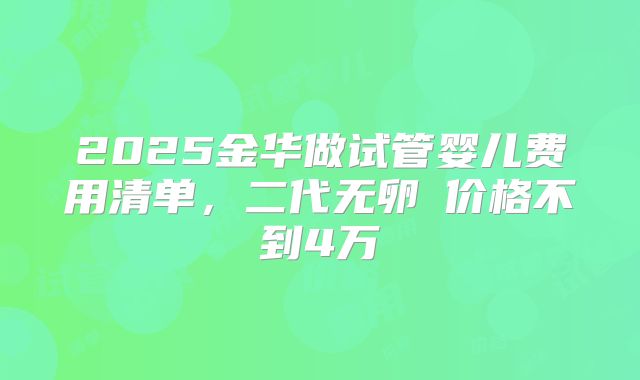 2025金华做试管婴儿费用清单,二代无卵�价格不到4万