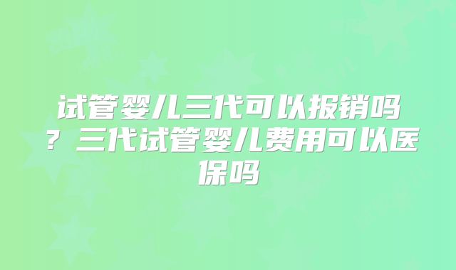 试管婴儿三代可以报销吗？三代试管婴儿费用可以医保吗