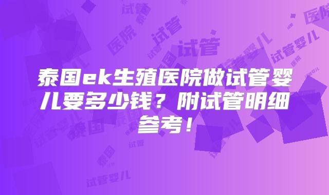 泰国ek生殖医院做试管婴儿要多少钱？附试管明细参考！