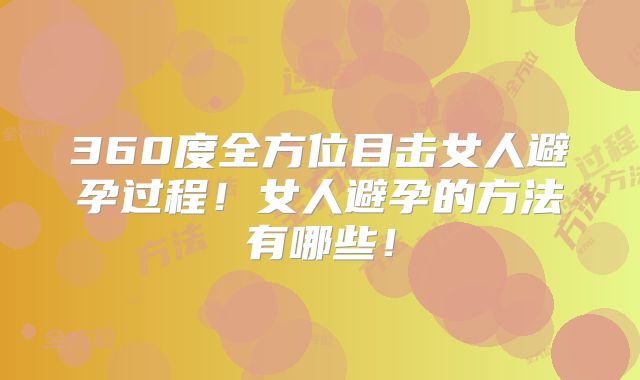 360度全方位目击女人避孕过程！女人避孕的方法有哪些！