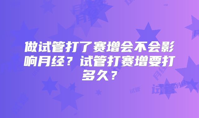 做试管打了赛增会不会影响月经?试管打赛增要打多久?