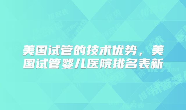 美国试管的技术优势，美国试管婴儿医院排名表新