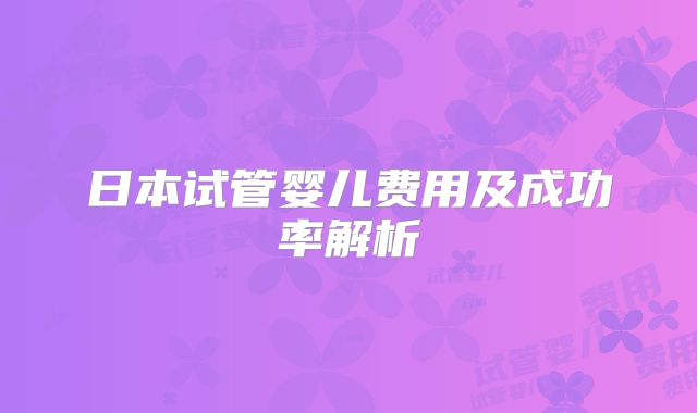 日本试管婴儿费用及成功率解析