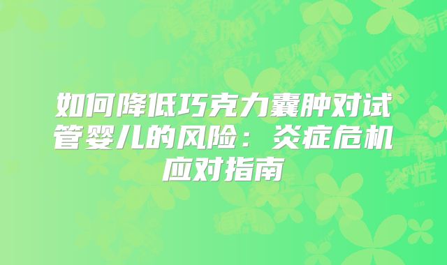 如何降低巧克力囊肿对试管婴儿的风险:炎症危机应对指南