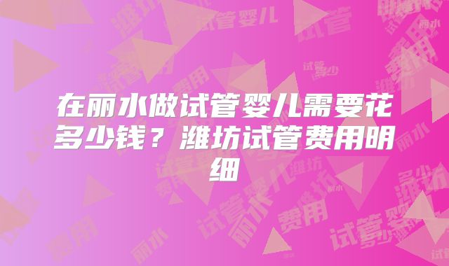 在丽水做试管婴儿需要花多少钱？潍坊试管费用明细