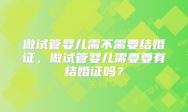 做试管婴儿需不需要结婚证,做试管婴儿需要要有结婚证吗?