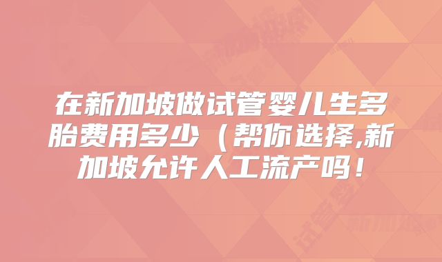 在新加坡做试管婴儿生多胎费用多少(帮你选择,新加坡允许人工流产吗!