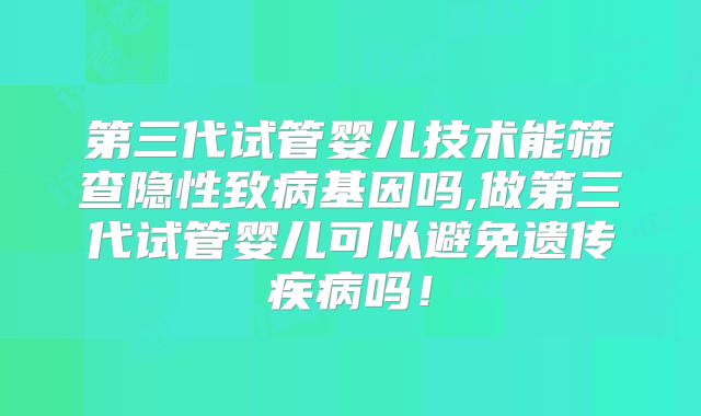 第三代试管婴儿技术能筛查隐性致病基因吗,做第三代试管婴儿可以避免遗传疾病吗！