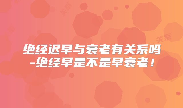 绝经迟早与衰老有关系吗-绝经早是不是早衰老！