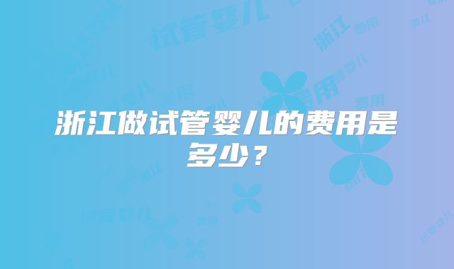 浙江做试管婴儿的费用是多少?