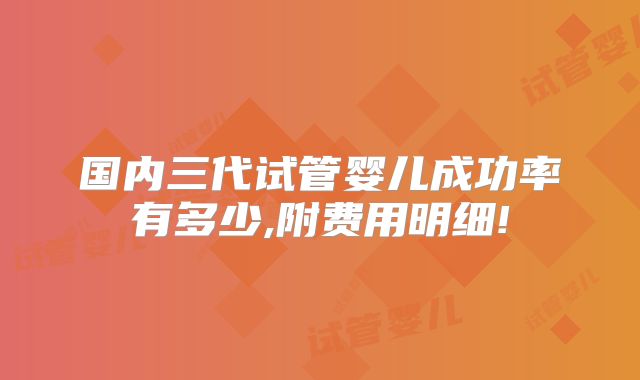 国内三代试管婴儿成功率有多少,附费用明细!