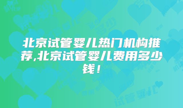 北京试管婴儿热门机构推荐,北京试管婴儿费用多少钱！