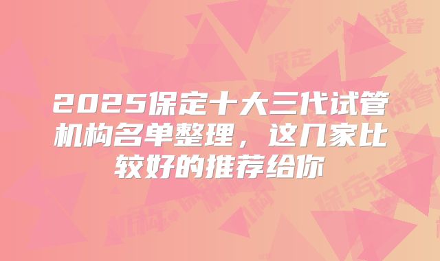 2025保定十大三代试管机构名单整理，这几家比较好的推荐给你