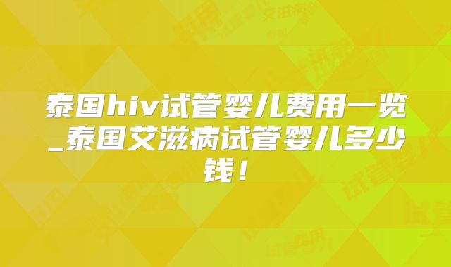 泰国hiv试管婴儿费用一览_泰国艾滋病试管婴儿多少钱！