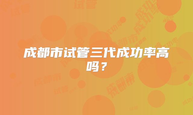 成都市试管三代成功率高吗?
