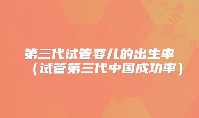 第三代试管婴儿的出生率(试管第三代中国成功率)