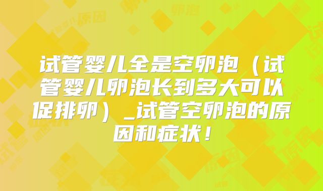试管婴儿全是空卵泡（试管婴儿卵泡长到多大可以促排卵）_试管空卵泡的原因和症状！