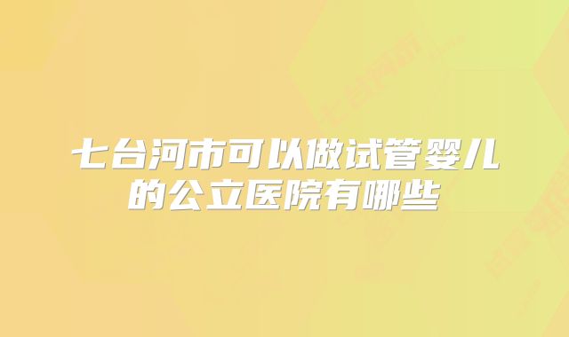 七台河市可以做试管婴儿的公立医院有哪些