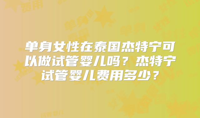 单身女性在泰国杰特宁可以做试管婴儿吗？杰特宁试管婴儿费用多少？