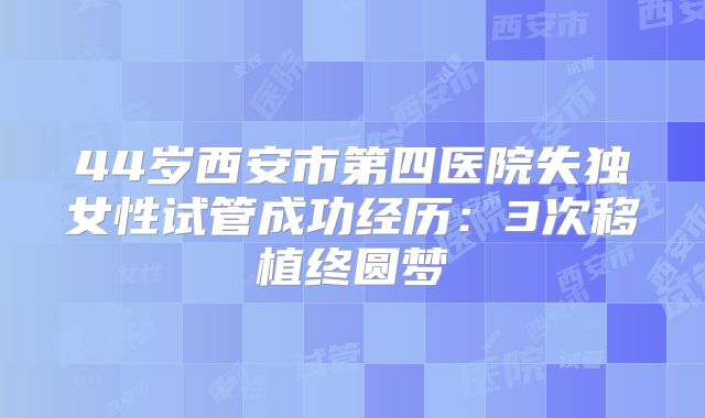 44岁西安市第四医院失独女性试管成功经历:3次移植终圆梦