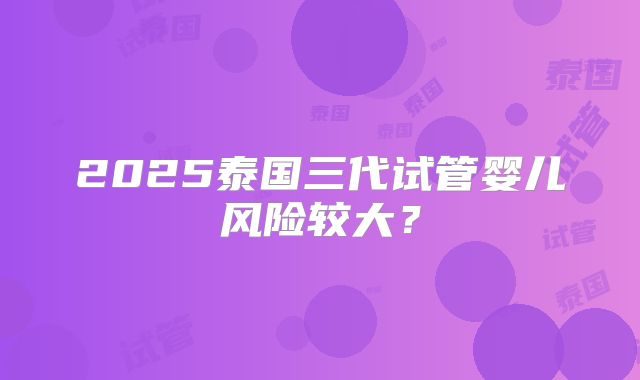 2025泰国三代试管婴儿风险较大？