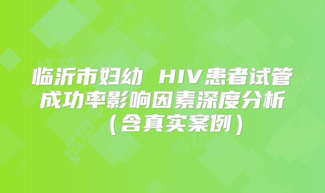 临沂市妇幼 HIV患者试管成功率影响因素深度分析（含真实案例）