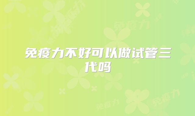免疫力不好可以做试管三代吗