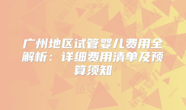 广州地区试管婴儿费用全解析：详细费用清单及预算须知
