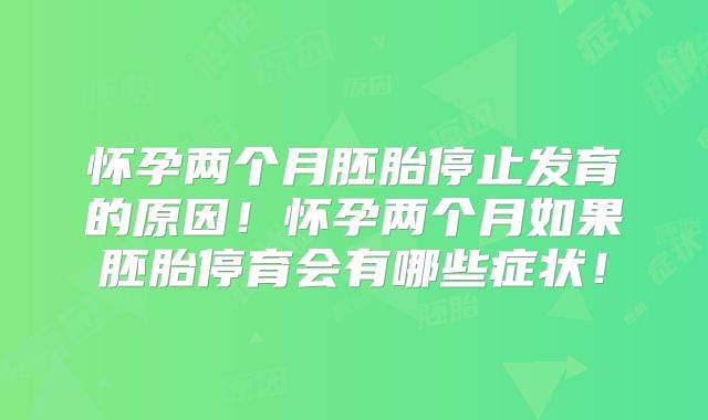 怀孕两个月胚胎停止发育的原因！怀孕两个月如果胚胎停育会有哪些症状！