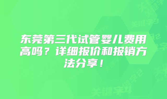 东莞第三代试管婴儿费用高吗？详细报价和报销方法分享！